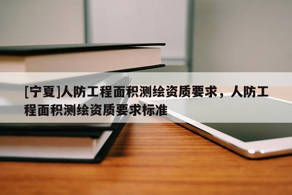 [寧夏]人防工程面積測繪資質(zhì)要求，人防工程面積測繪資質(zhì)要求標準