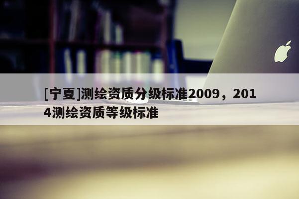 [寧夏]測繪資質(zhì)分級(jí)標(biāo)準(zhǔn)2009，2014測繪資質(zhì)等級(jí)標(biāo)準(zhǔn)