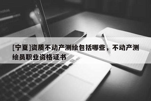 [寧夏]資質(zhì)不動(dòng)產(chǎn)測繪包括哪些，不動(dòng)產(chǎn)測繪員職業(yè)資格證書