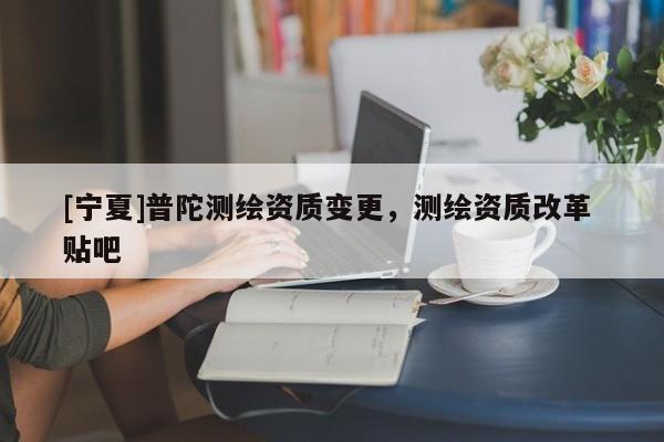 [寧夏]普陀測繪資質(zhì)變更，測繪資質(zhì)改革 貼吧