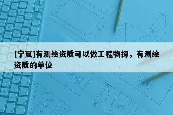 [寧夏]有測(cè)繪資質(zhì)可以做工程物探，有測(cè)繪資質(zhì)的單位