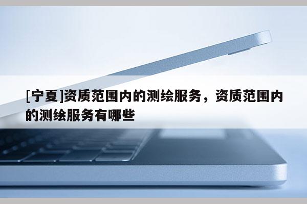 [寧夏]資質(zhì)范圍內(nèi)的測(cè)繪服務(wù)，資質(zhì)范圍內(nèi)的測(cè)繪服務(wù)有哪些
