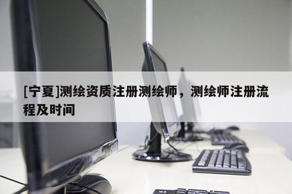 [寧夏]測繪資質(zhì)注冊測繪師，測繪師注冊流程及時間