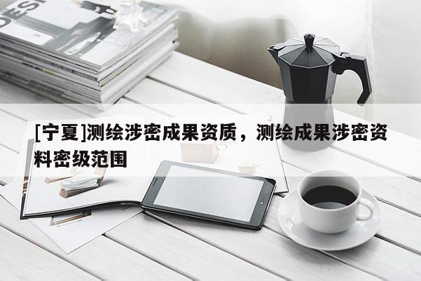 [寧夏]測繪涉密成果資質(zhì)，測繪成果涉密資料密級范圍