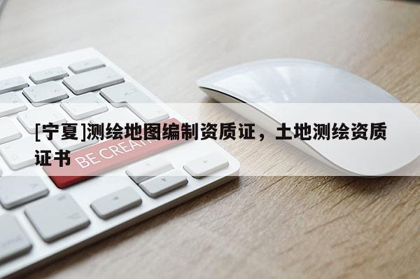 [寧夏]測(cè)繪地圖編制資質(zhì)證，土地測(cè)繪資質(zhì)證書