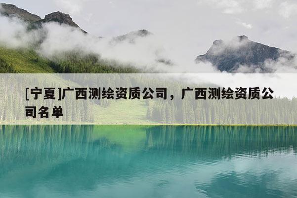 [寧夏]廣西測繪資質(zhì)公司，廣西測繪資質(zhì)公司名單
