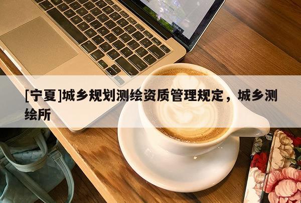[寧夏]城鄉(xiāng)規(guī)劃測繪資質(zhì)管理規(guī)定，城鄉(xiāng)測繪所