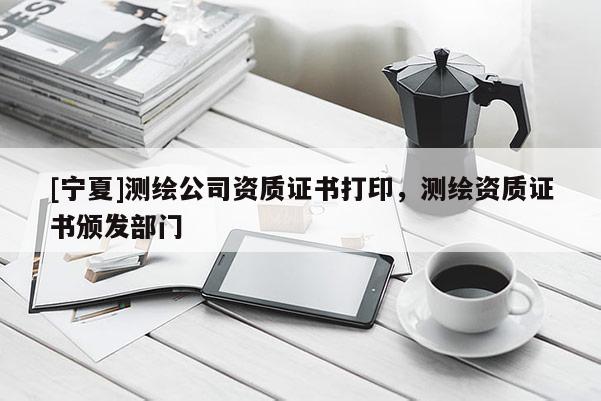 [寧夏]測繪公司資質(zhì)證書打印，測繪資質(zhì)證書頒發(fā)部門