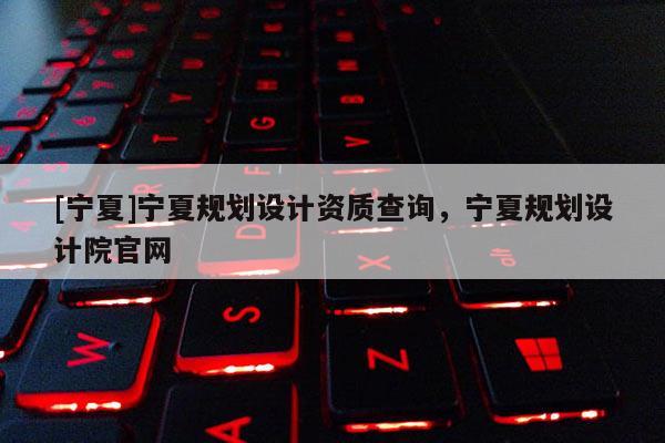 [寧夏]寧夏規(guī)劃設(shè)計(jì)資質(zhì)查詢，寧夏規(guī)劃設(shè)計(jì)院官網(wǎng)