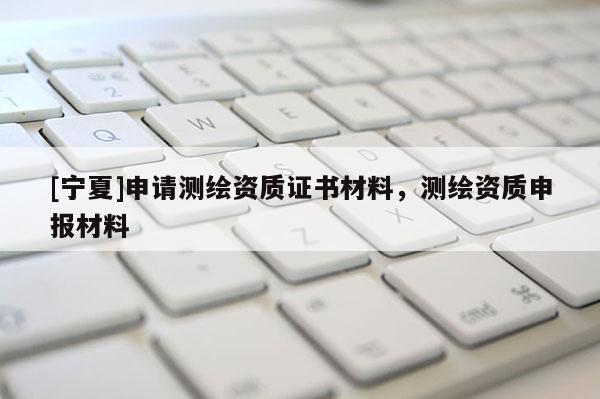 [寧夏]申請(qǐng)測(cè)繪資質(zhì)證書材料，測(cè)繪資質(zhì)申報(bào)材料