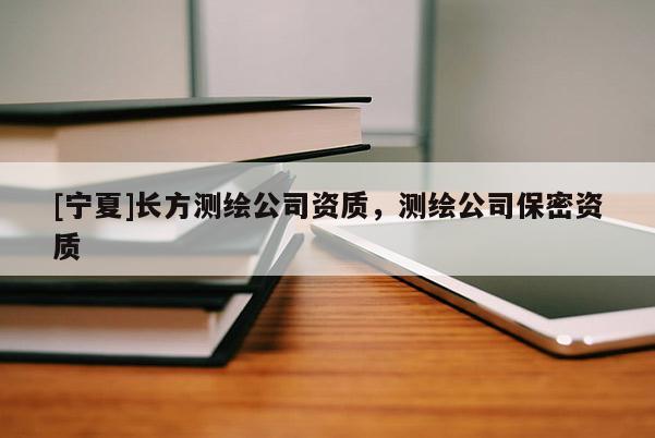 [寧夏]長(zhǎng)方測(cè)繪公司資質(zhì)，測(cè)繪公司保密資質(zhì)