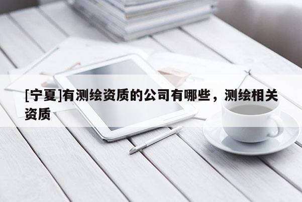 [寧夏]有測繪資質(zhì)的公司有哪些，測繪相關(guān)資質(zhì)