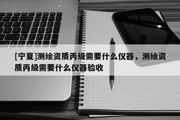 [寧夏]測繪資質(zhì)丙級需要什么儀器，測繪資質(zhì)丙級需要什么儀器驗收