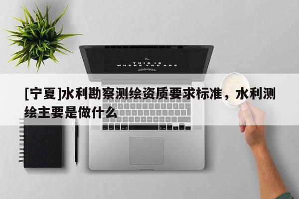 [寧夏]水利勘察測繪資質(zhì)要求標(biāo)準(zhǔn)，水利測繪主要是做什么