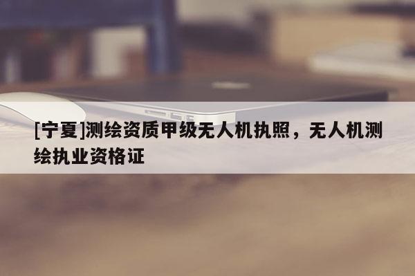 [寧夏]測繪資質(zhì)甲級無人機執(zhí)照，無人機測繪執(zhí)業(yè)資格證