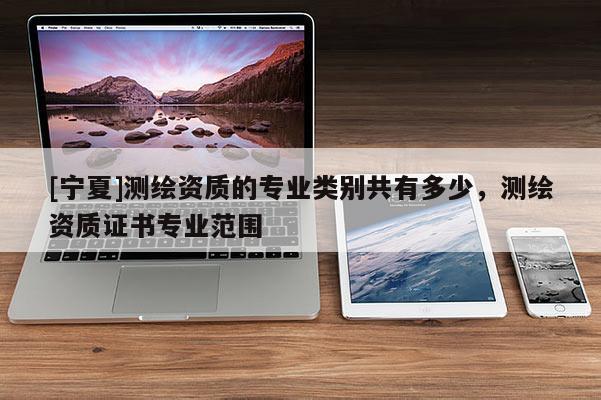 [寧夏]測(cè)繪資質(zhì)的專(zhuān)業(yè)類(lèi)別共有多少，測(cè)繪資質(zhì)證書(shū)專(zhuān)業(yè)范圍
