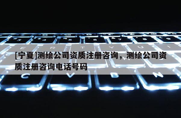[寧夏]測(cè)繪公司資質(zhì)注冊(cè)咨詢(xún)，測(cè)繪公司資質(zhì)注冊(cè)咨詢(xún)電話號(hào)碼