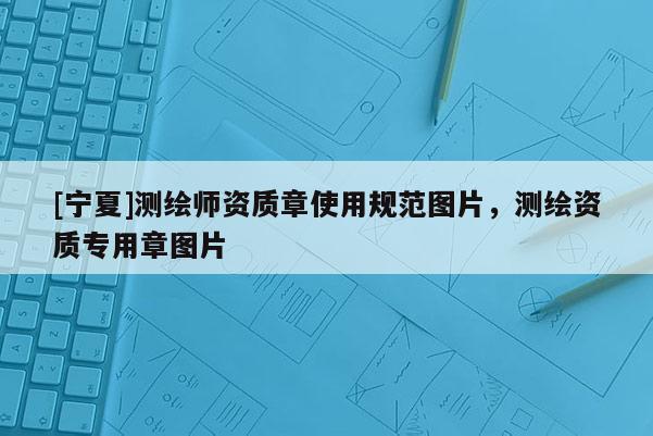 [寧夏]測繪師資質(zhì)章使用規(guī)范圖片，測繪資質(zhì)專用章圖片