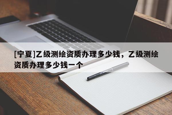 [寧夏]乙級(jí)測(cè)繪資質(zhì)辦理多少錢，乙級(jí)測(cè)繪資質(zhì)辦理多少錢一個(gè)