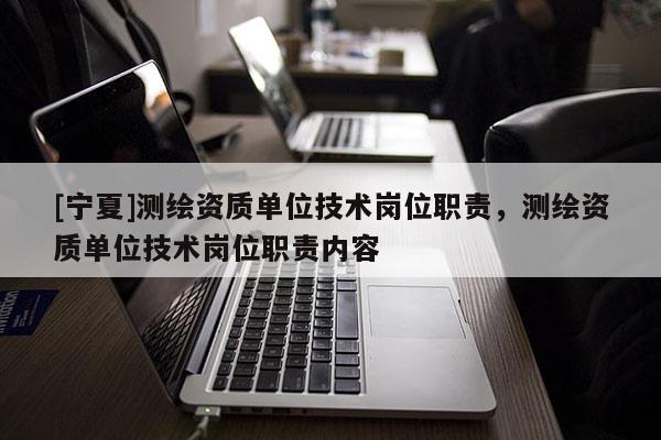 [寧夏]測繪資質(zhì)單位技術(shù)崗位職責，測繪資質(zhì)單位技術(shù)崗位職責內(nèi)容