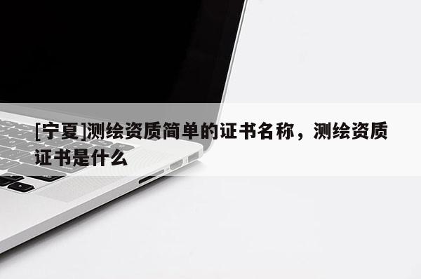 [寧夏]測(cè)繪資質(zhì)簡(jiǎn)單的證書(shū)名稱，測(cè)繪資質(zhì)證書(shū)是什么