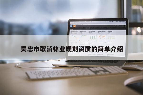 吳忠市取消林業(yè)規(guī)劃資質的簡單介紹