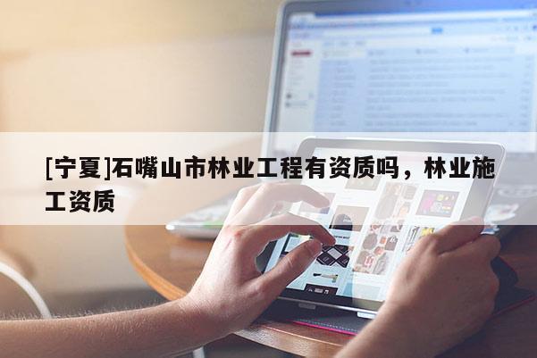 [寧夏]石嘴山市林業(yè)工程有資質嗎，林業(yè)施工資質