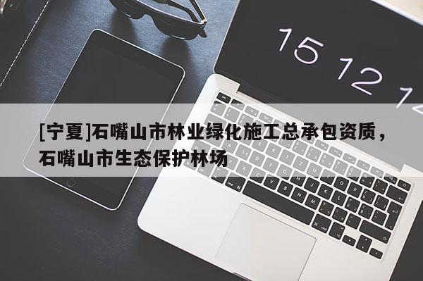 [寧夏]石嘴山市林業(yè)綠化施工總承包資質(zhì)，石嘴山市生態(tài)保護(hù)林場