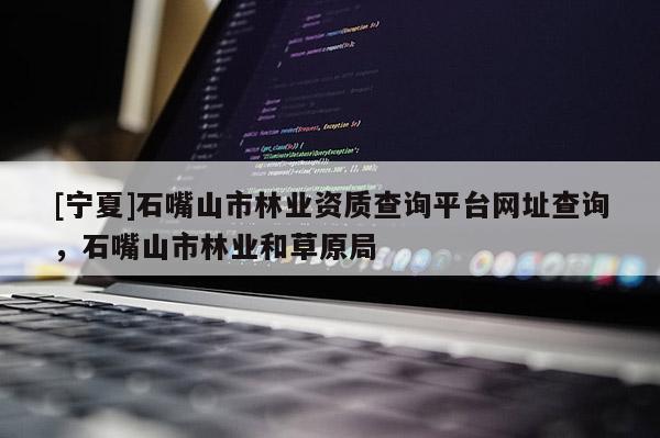 [寧夏]石嘴山市林業(yè)資質(zhì)查詢平臺(tái)網(wǎng)址查詢，石嘴山市林業(yè)和草原局