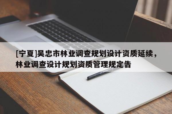 [寧夏]吳忠市林業(yè)調(diào)查規(guī)劃設(shè)計(jì)資質(zhì)延續(xù)，林業(yè)調(diào)查設(shè)計(jì)規(guī)劃資質(zhì)管理規(guī)定告
