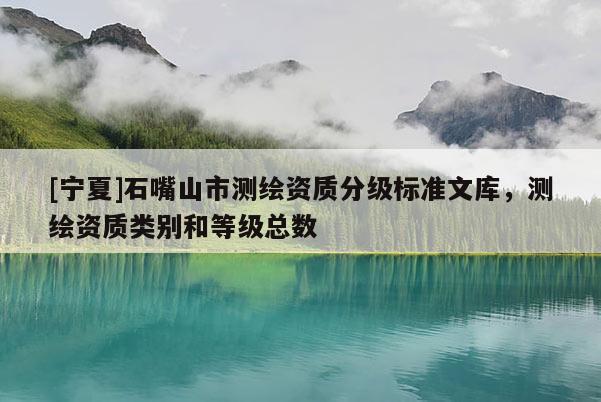 [寧夏]石嘴山市測(cè)繪資質(zhì)分級(jí)標(biāo)準(zhǔn)文庫(kù)，測(cè)繪資質(zhì)類(lèi)別和等級(jí)總數(shù)