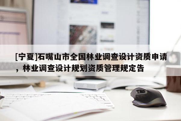 [寧夏]石嘴山市全國(guó)林業(yè)調(diào)查設(shè)計(jì)資質(zhì)申請(qǐng)，林業(yè)調(diào)查設(shè)計(jì)規(guī)劃資質(zhì)管理規(guī)定告