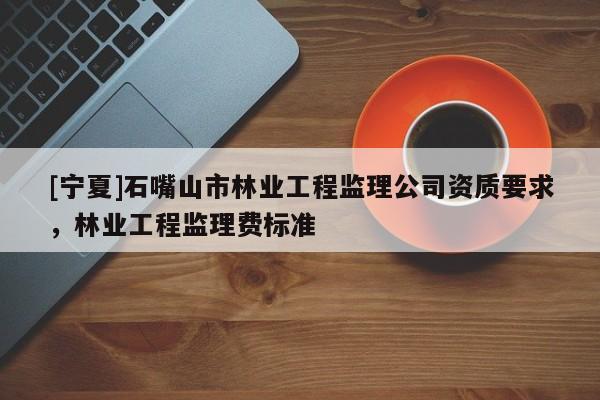 [寧夏]石嘴山市林業(yè)工程監(jiān)理公司資質(zhì)要求，林業(yè)工程監(jiān)理費(fèi)標(biāo)準(zhǔn)