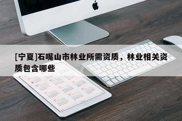 [寧夏]石嘴山市林業(yè)所需資質(zhì)，林業(yè)相關(guān)資質(zhì)包含哪些
