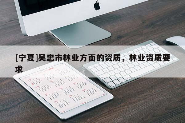 [寧夏]吳忠市林業(yè)方面的資質(zhì)，林業(yè)資質(zhì)要求