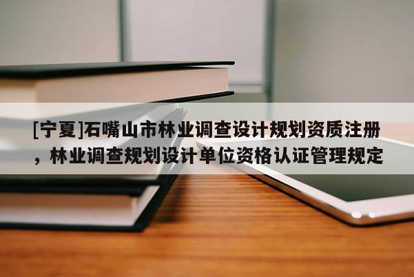 [寧夏]石嘴山市林業(yè)調(diào)查設(shè)計規(guī)劃資質(zhì)注冊，林業(yè)調(diào)查規(guī)劃設(shè)計單位資格認(rèn)證管理規(guī)定