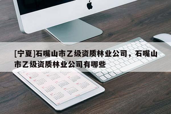 [寧夏]石嘴山市乙級資質(zhì)林業(yè)公司，石嘴山市乙級資質(zhì)林業(yè)公司有哪些