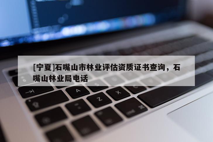 [寧夏]石嘴山市林業(yè)評估資質(zhì)證書查詢，石嘴山林業(yè)局電話