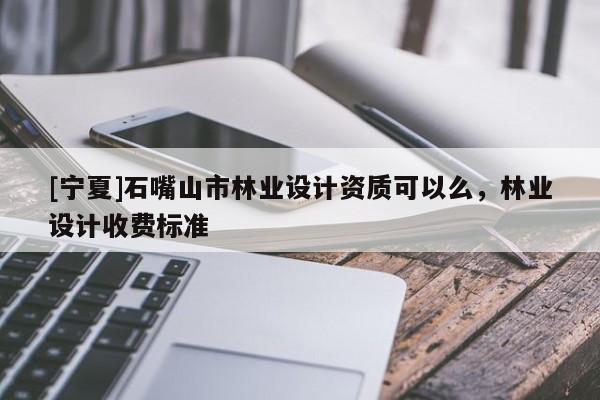 [寧夏]石嘴山市林業(yè)設(shè)計資質(zhì)可以么，林業(yè)設(shè)計收費標準