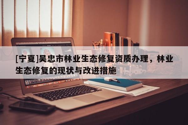 [寧夏]吳忠市林業(yè)生態(tài)修復(fù)資質(zhì)辦理，林業(yè)生態(tài)修復(fù)的現(xiàn)狀與改進措施