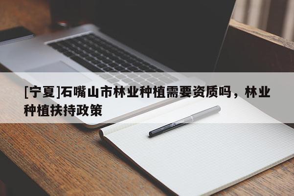 [寧夏]石嘴山市林業(yè)種植需要資質(zhì)嗎，林業(yè)種植扶持政策