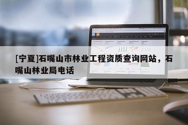 [寧夏]石嘴山市林業(yè)工程資質(zhì)查詢網(wǎng)站，石嘴山林業(yè)局電話