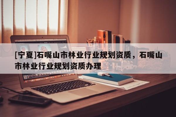 [寧夏]石嘴山市林業(yè)行業(yè)規(guī)劃資質(zhì)，石嘴山市林業(yè)行業(yè)規(guī)劃資質(zhì)辦理