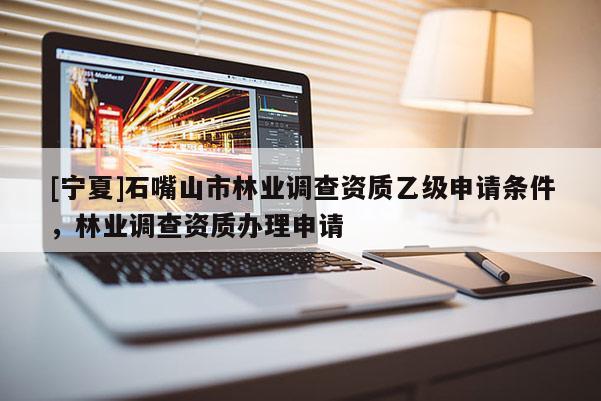 [寧夏]石嘴山市林業(yè)調(diào)查資質(zhì)乙級申請條件，林業(yè)調(diào)查資質(zhì)辦理申請