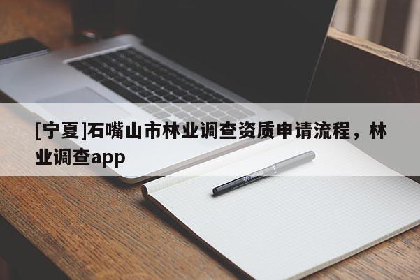 [寧夏]石嘴山市林業(yè)調(diào)查資質(zhì)申請(qǐng)流程，林業(yè)調(diào)查app