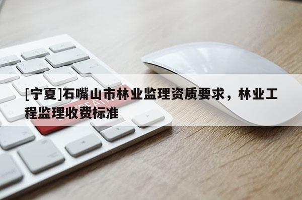 [寧夏]石嘴山市林業(yè)監(jiān)理資質(zhì)要求，林業(yè)工程監(jiān)理收費(fèi)標(biāo)準(zhǔn)
