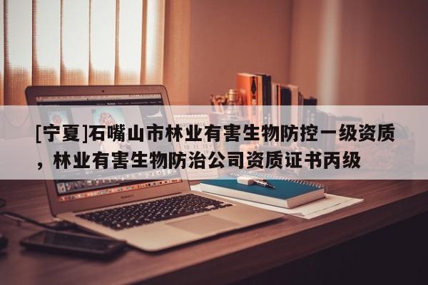 [寧夏]石嘴山市林業(yè)有害生物防控一級(jí)資質(zhì)，林業(yè)有害生物防治公司資質(zhì)證書(shū)丙級(jí)
