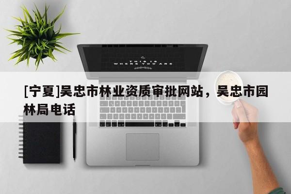 [寧夏]吳忠市林業(yè)資質(zhì)審批網(wǎng)站，吳忠市園林局電話