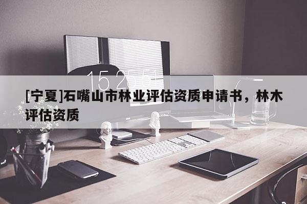 [寧夏]石嘴山市林業(yè)評(píng)估資質(zhì)申請(qǐng)書(shū)，林木評(píng)估資質(zhì)