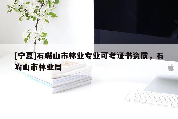 [寧夏]石嘴山市林業(yè)專業(yè)可考證書(shū)資質(zhì)，石嘴山市林業(yè)局